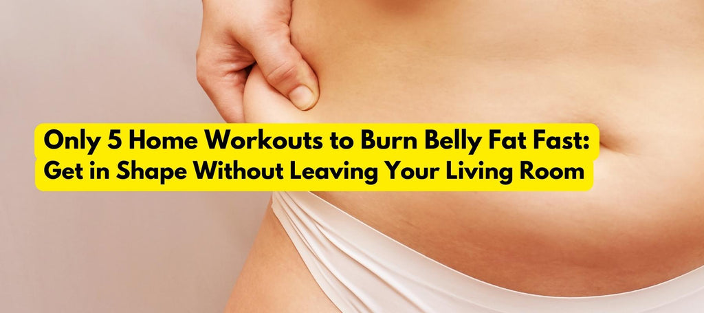 5 Home Workouts to Burn Belly Fat Fast: Get in Shape Without Leaving Your Living Room